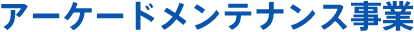 アーケードメンテナンス事業