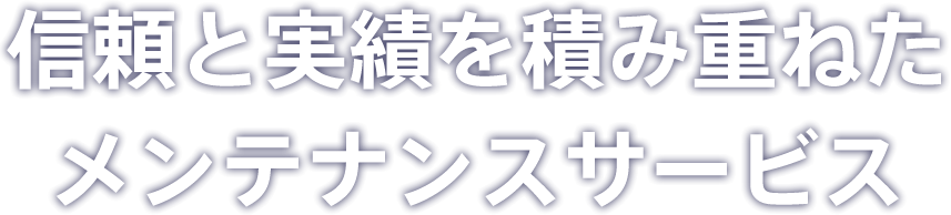 信頼と実績を積み重ねたメンテナンスサービス